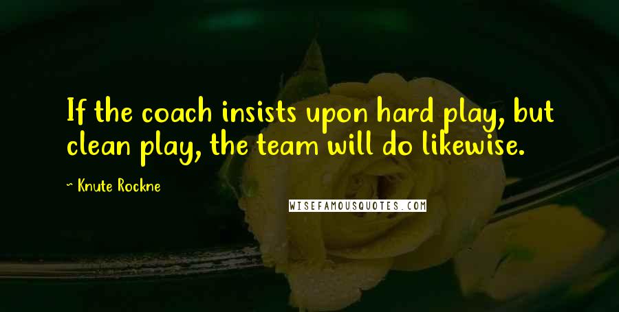 Knute Rockne quotes: If the coach insists upon hard play, but clean play, the team will do likewise.