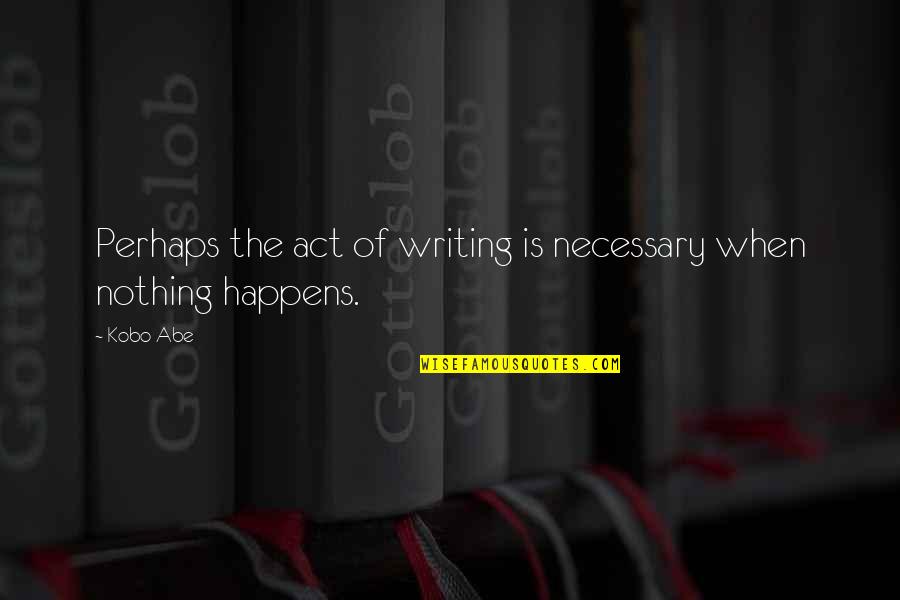 Knyf Quotes By Kobo Abe: Perhaps the act of writing is necessary when