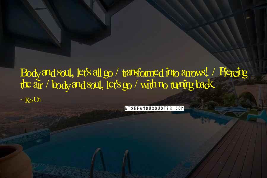 Ko Un quotes: Body and soul, let's all go / transformed into arrows! / Piercing the air / body and soul, let's go / with no turning back.