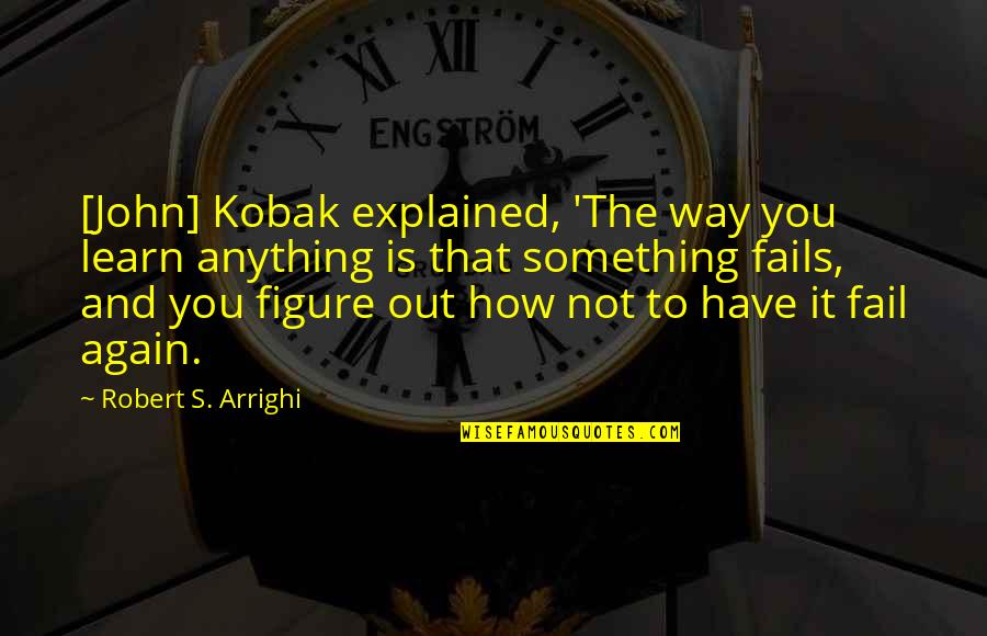 Kobak Quotes By Robert S. Arrighi: [John] Kobak explained, 'The way you learn anything