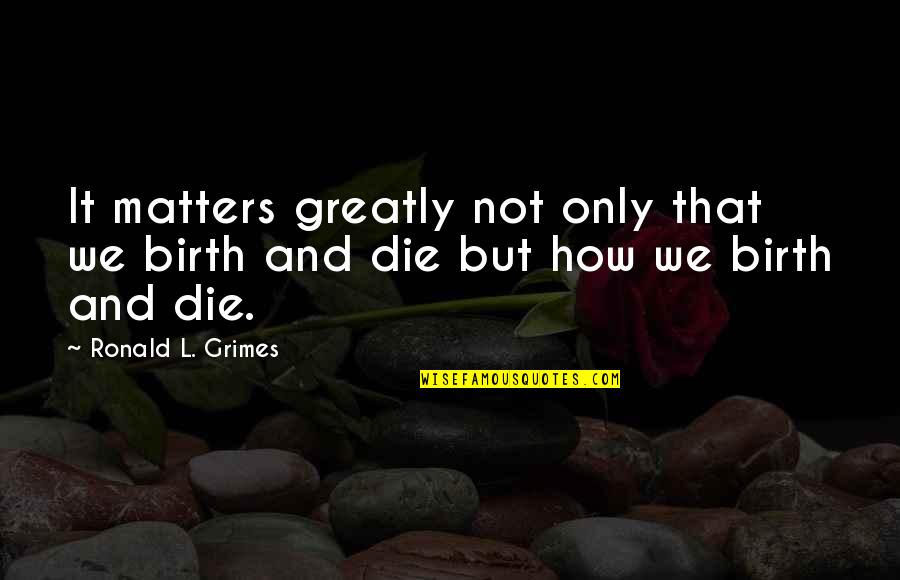 Kobato Hanato Quotes By Ronald L. Grimes: It matters greatly not only that we birth
