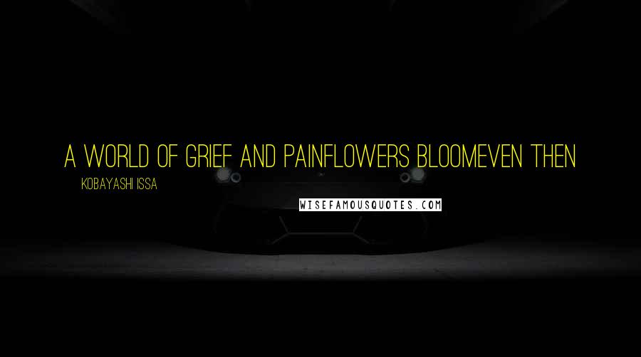 Kobayashi Issa quotes: A world of grief and painFlowers bloomEven then