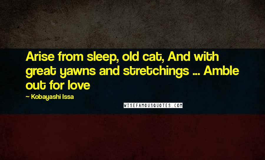 Kobayashi Issa quotes: Arise from sleep, old cat, And with great yawns and stretchings ... Amble out for love