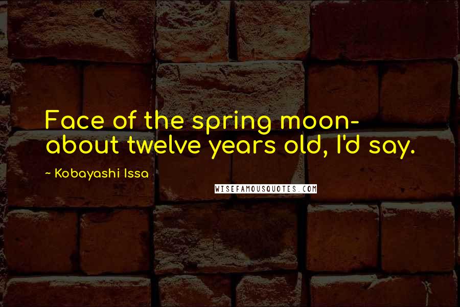 Kobayashi Issa quotes: Face of the spring moon- about twelve years old, I'd say.