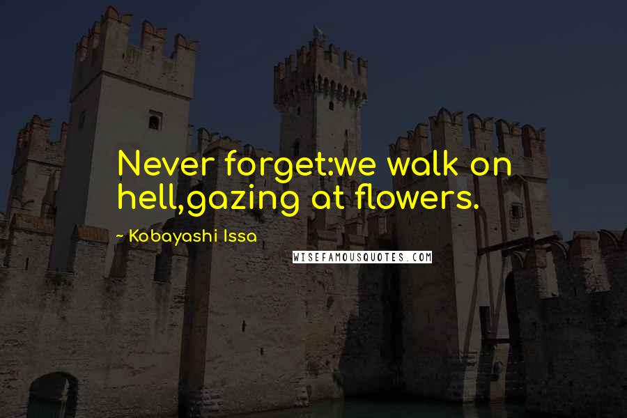 Kobayashi Issa quotes: Never forget:we walk on hell,gazing at flowers.
