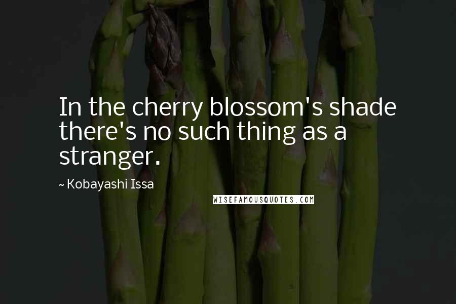 Kobayashi Issa quotes: In the cherry blossom's shade there's no such thing as a stranger.