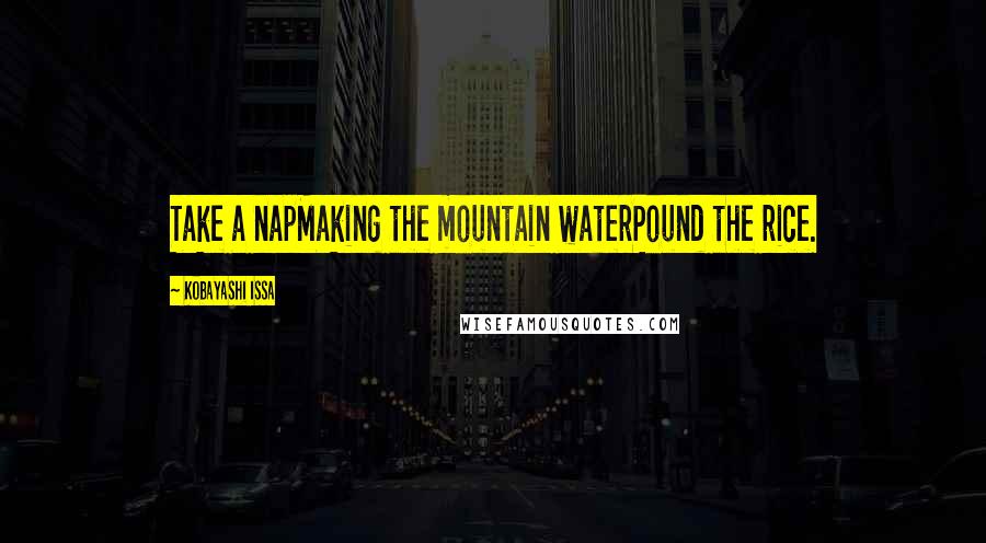 Kobayashi Issa quotes: Take a napMaking the mountain waterPound the rice.