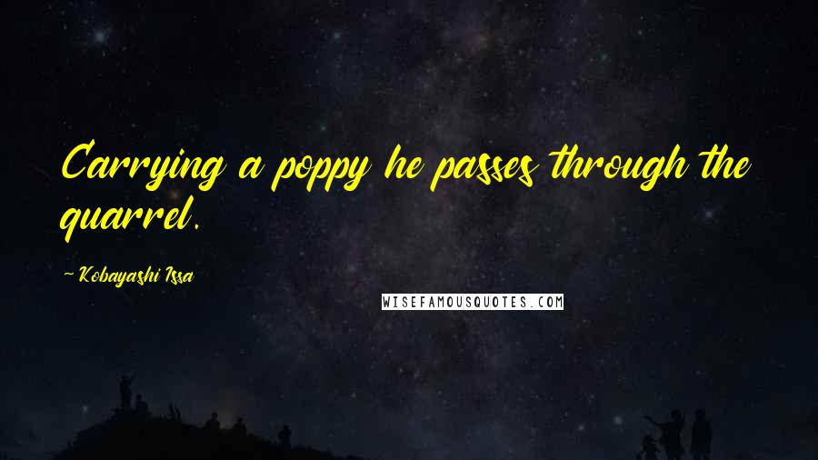 Kobayashi Issa quotes: Carrying a poppy he passes through the quarrel.