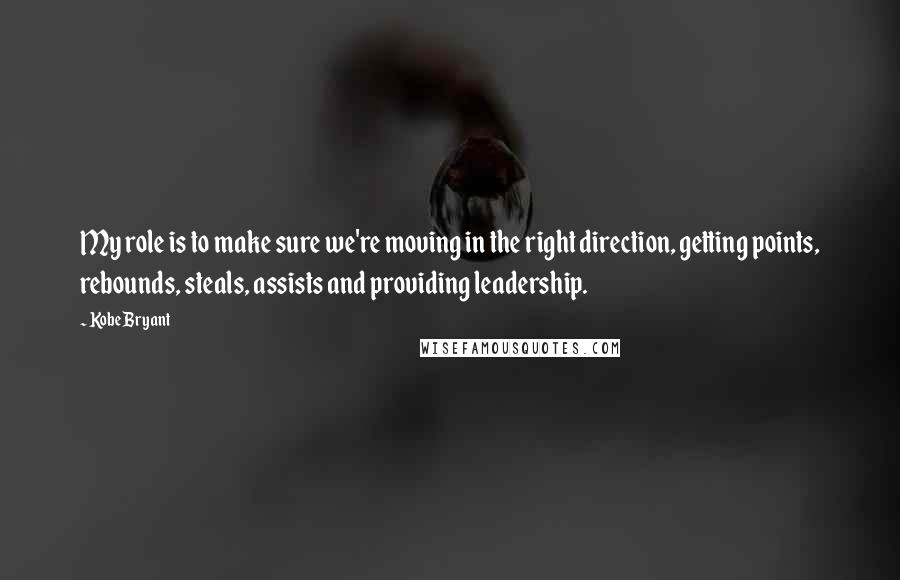 Kobe Bryant quotes: My role is to make sure we're moving in the right direction, getting points, rebounds, steals, assists and providing leadership.