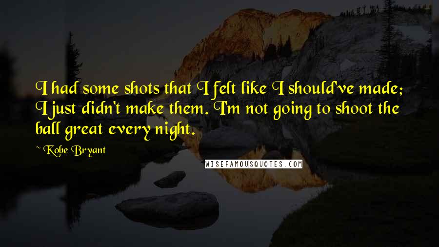 Kobe Bryant quotes: I had some shots that I felt like I should've made; I just didn't make them. I'm not going to shoot the ball great every night. Kobe Bryant quotes: I had some shots that I felt like I should've made; I just didn't make them. I'm not going to shoot the ball great every night.