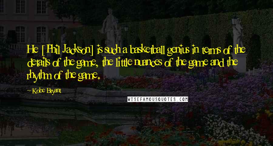 Kobe Bryant quotes: He [Phil Jackson] is such a basketball genius in terms of the details of the game, the little nuances of the game and the rhythm of the game.