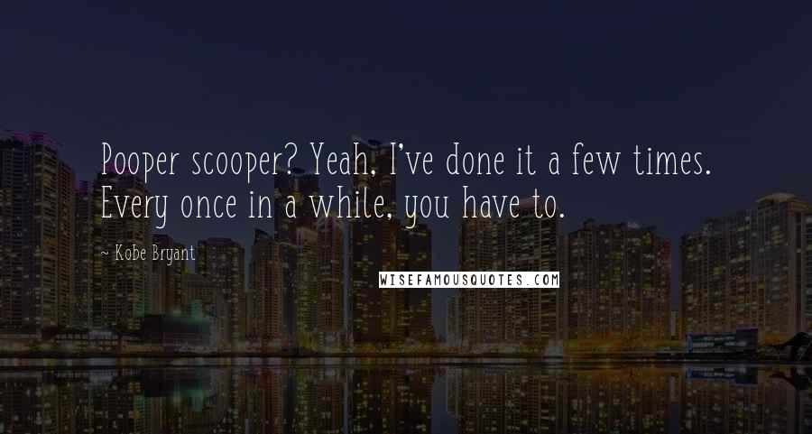 Kobe Bryant quotes: Pooper scooper? Yeah, I've done it a few times. Every once in a while, you have to.