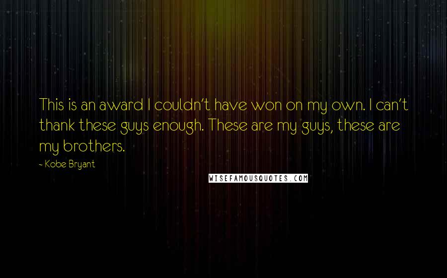 Kobe Bryant quotes: This is an award I couldn't have won on my own. I can't thank these guys enough. These are my guys, these are my brothers.