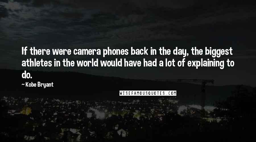 Kobe Bryant quotes: If there were camera phones back in the day, the biggest athletes in the world would have had a lot of explaining to do. Kobe Bryant quotes: If there were camera phones back in the day, the biggest athletes in the world would have had a lot of explaining to do.