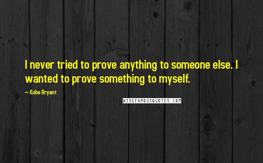 Kobe Bryant quotes: I never tried to prove anything to someone else. I wanted to prove something to myself.