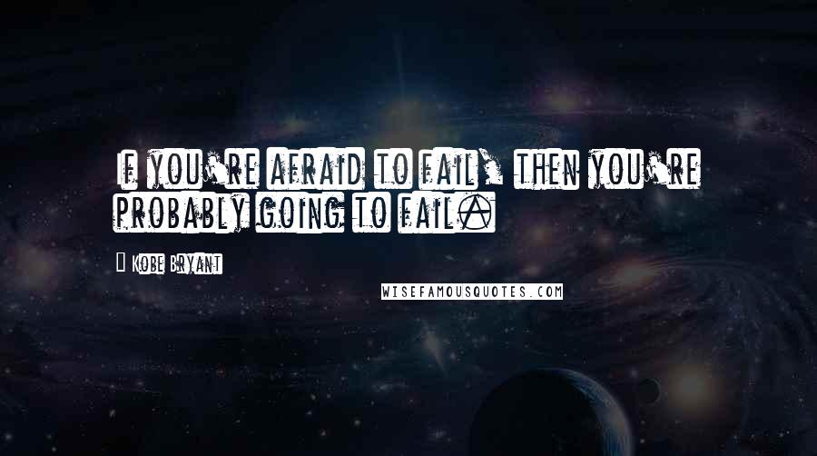 Kobe Bryant quotes: If you're afraid to fail, then you're probably going to fail.