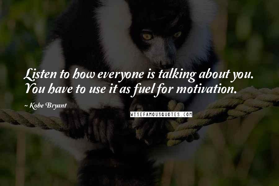 Kobe Bryant quotes: Listen to how everyone is talking about you. You have to use it as fuel for motivation.