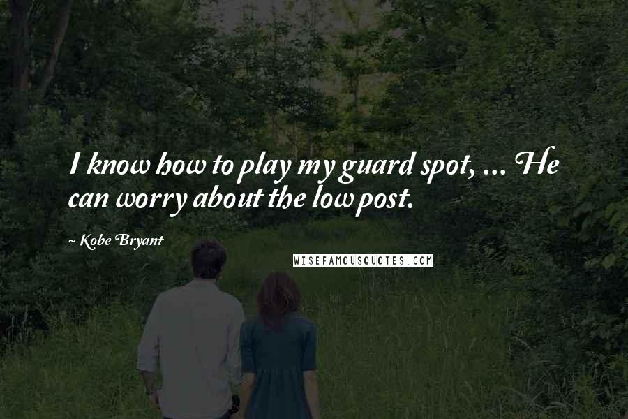 Kobe Bryant quotes: I know how to play my guard spot, ... He can worry about the low post.