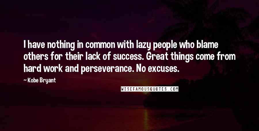 Kobe Bryant quotes: I have nothing in common with lazy people who blame others for their lack of success. Great things come from hard work and perseverance. No excuses.