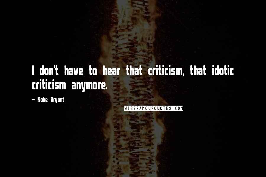 Kobe Bryant quotes: I don't have to hear that criticism, that idotic criticism anymore.