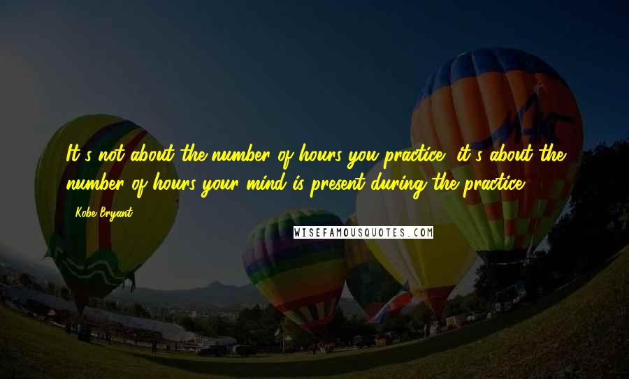 Kobe Bryant quotes: It's not about the number of hours you practice, it's about the number of hours your mind is present during the practice Kobe Bryant quotes: It's not about the number of hours you practice, it's about the number of hours your mind is present during the practice
