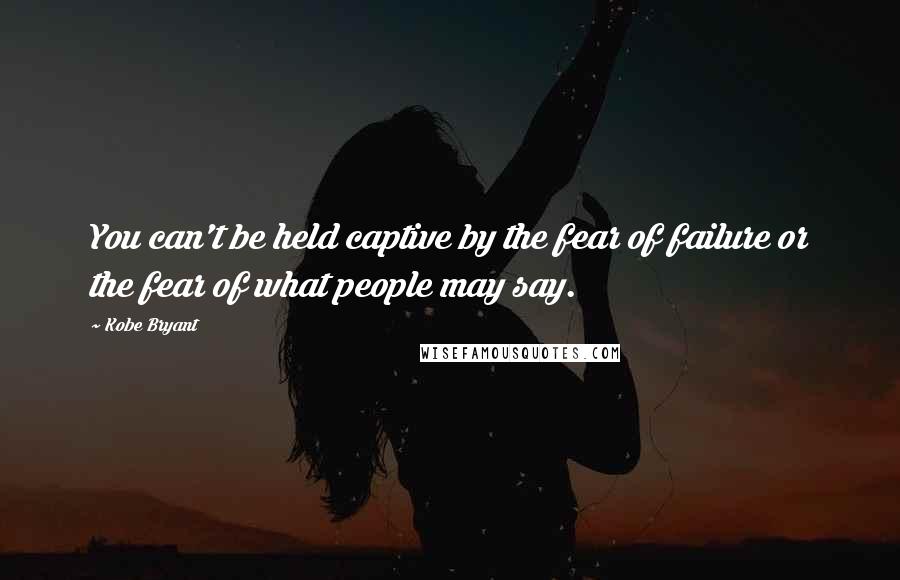 Kobe Bryant quotes: You can't be held captive by the fear of failure or the fear of what people may say.