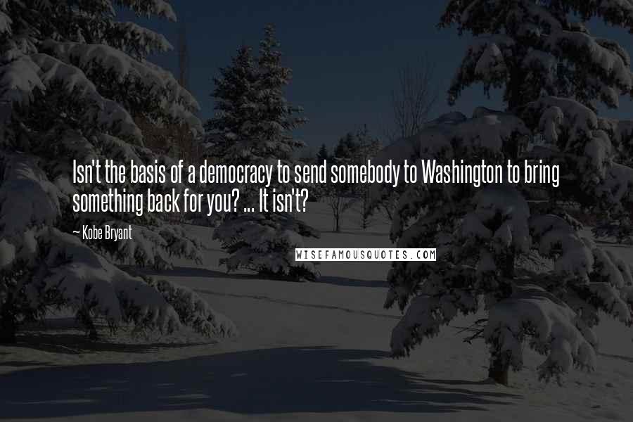 Kobe Bryant quotes: Isn't the basis of a democracy to send somebody to Washington to bring something back for you? ... It isn't? Kobe Bryant quotes: Isn't the basis of a democracy to send somebody to Washington to bring something back for you? ... It isn't?