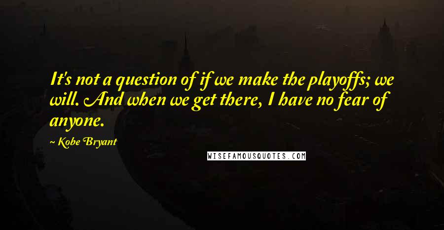 Kobe Bryant quotes: It's not a question of if we make the playoffs; we will. And when we get there, I have no fear of anyone. Kobe Bryant quotes: It's not a question of if we make the playoffs; we will. And when we get there, I have no fear of anyone.