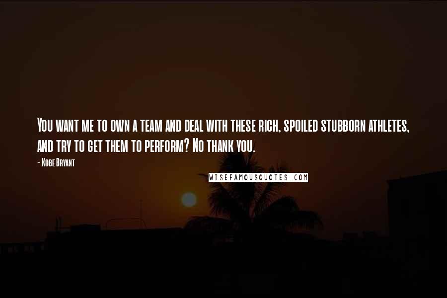 Kobe Bryant quotes: You want me to own a team and deal with these rich, spoiled stubborn athletes, and try to get them to perform? No thank you. Kobe Bryant quotes: You want me to own a team and deal with these rich, spoiled stubborn athletes, and try to get them to perform? No thank you.