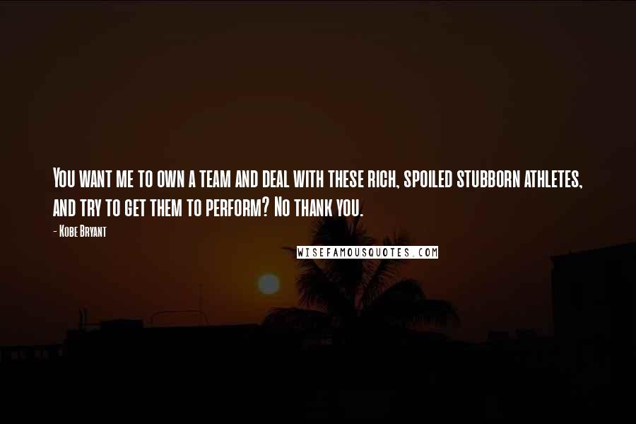 Kobe Bryant quotes: You want me to own a team and deal with these rich, spoiled stubborn athletes, and try to get them to perform? No thank you.