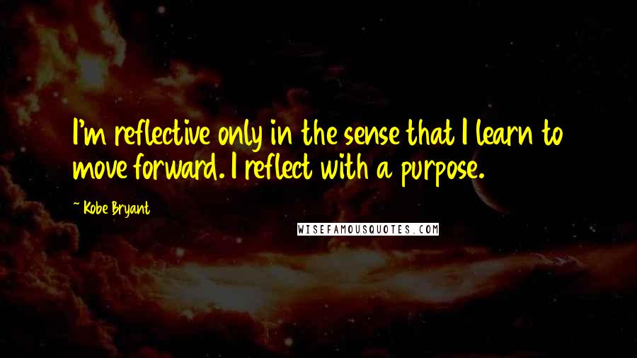 Kobe Bryant quotes: I'm reflective only in the sense that I learn to move forward. I reflect with a purpose.