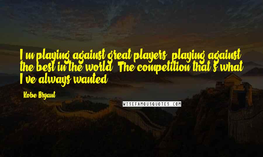 Kobe Bryant quotes: I'm playing against great players, playing against the best in the world. The competition-that's what I've always wanted. Kobe Bryant quotes: I'm playing against great players, playing against the best in the world. The competition-that's what I've always wanted.