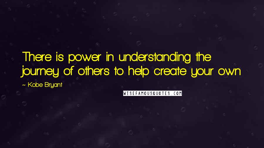 Kobe Bryant quotes: There is power in understanding the journey of others to help create your own