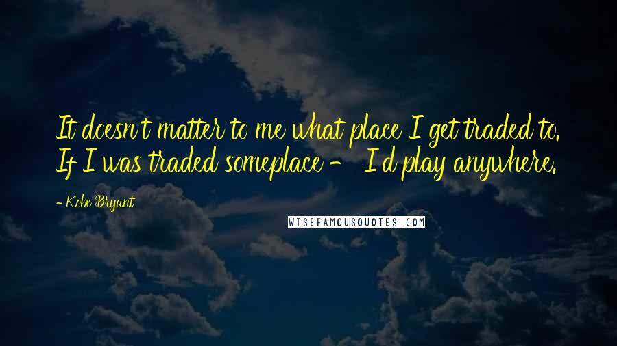 Kobe Bryant quotes: It doesn't matter to me what place I get traded to. If I was traded someplace - I'd play anywhere.