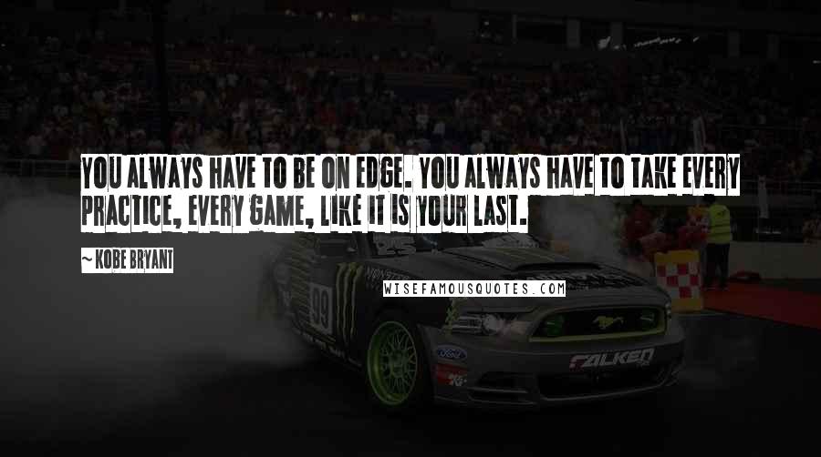 Kobe Bryant quotes: You always have to be on edge. You always have to take every practice, every game, like it is your last. Kobe Bryant quotes: You always have to be on edge. You always have to take every practice, every game, like it is your last.