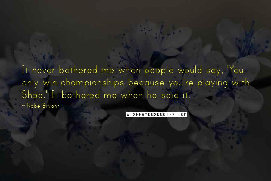 Kobe Bryant quotes: It never bothered me when people would say, 'You only win championships because you're playing with Shaq.' It bothered me when he said it. Kobe Bryant quotes: It never bothered me when people would say, 'You only win championships because you're playing with Shaq.' It bothered me when he said it.