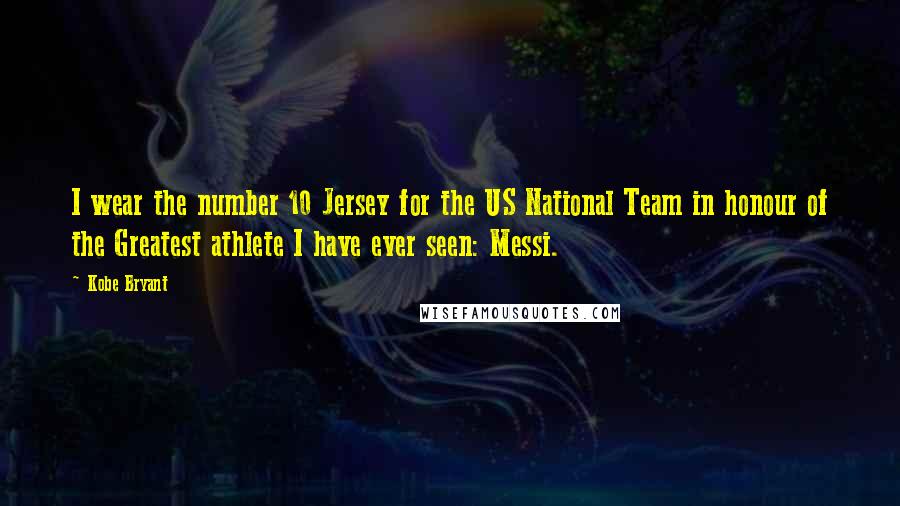 Kobe Bryant quotes: I wear the number 10 Jersey for the US National Team in honour of the Greatest athlete I have ever seen: Messi. Kobe Bryant quotes: I wear the number 10 Jersey for the US National Team in honour of the Greatest athlete I have ever seen: Messi.