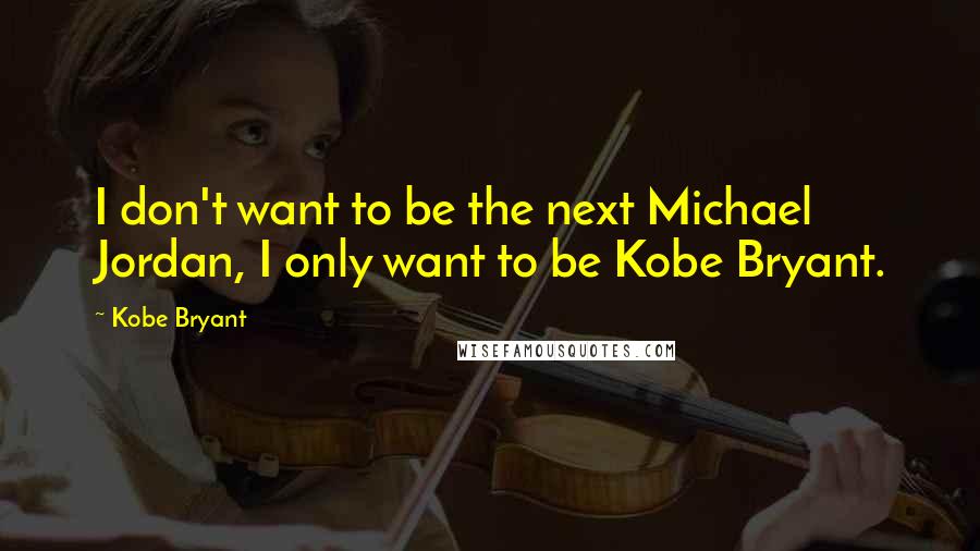 Kobe Bryant quotes: I don't want to be the next Michael Jordan, I only want to be Kobe Bryant.