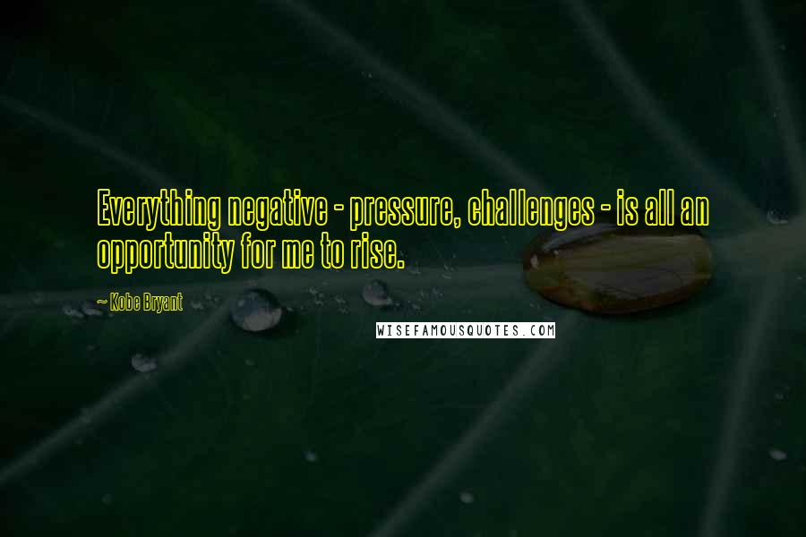 Kobe Bryant quotes: Everything negative - pressure, challenges - is all an opportunity for me to rise.