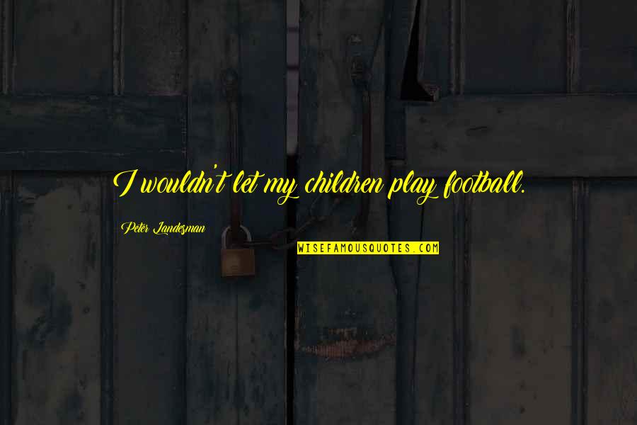 Koberstein Contracting Quotes By Peter Landesman: I wouldn't let my children play football. Koberstein Contracting Quotes By Peter Landesman: I wouldn't let my children play football.