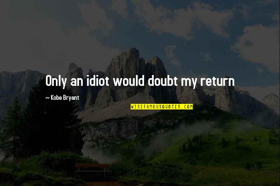 Kobe's Quotes By Kobe Bryant: Only an idiot would doubt my return Kobe's Quotes By Kobe Bryant: Only an idiot would doubt my return