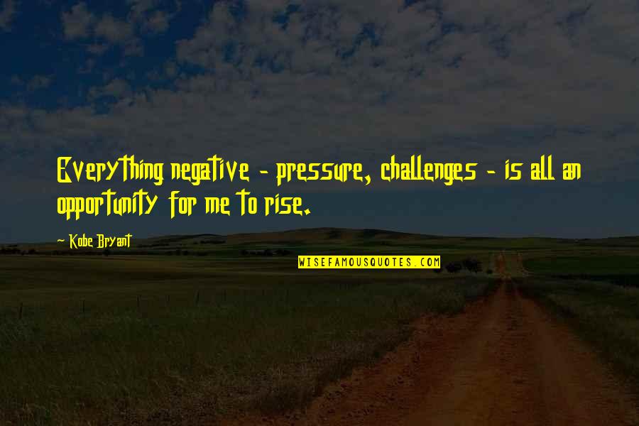 Kobe's Quotes By Kobe Bryant: Everything negative - pressure, challenges - is all
