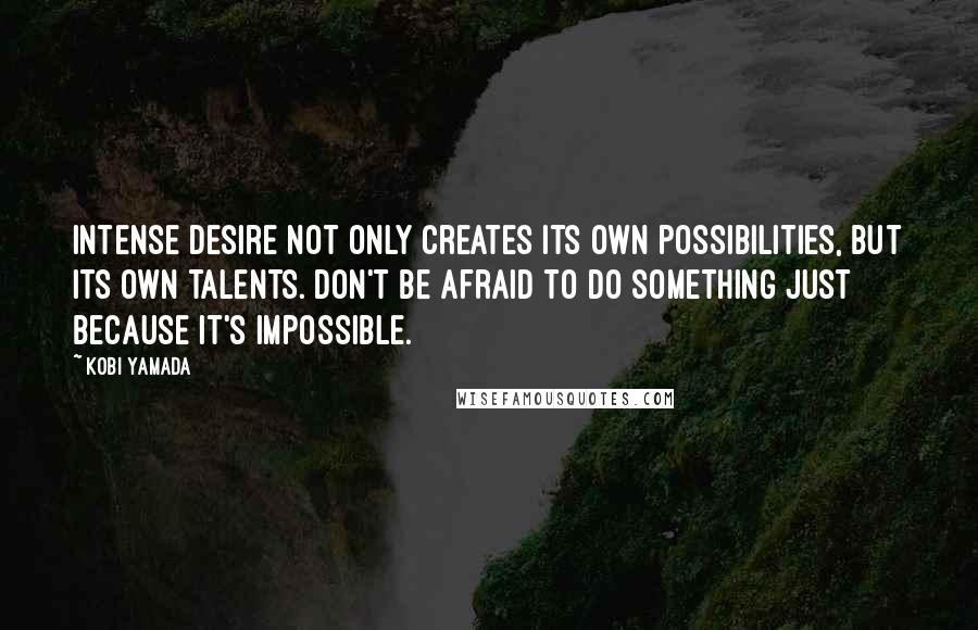 Kobi Yamada quotes: Intense desire not only creates its own possibilities, but its own talents. Don't be afraid to do something just because it's impossible.