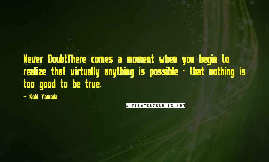 Kobi Yamada quotes: Never DoubtThere comes a moment when you begin to realize that virtually anything is possible - that nothing is too good to be true.