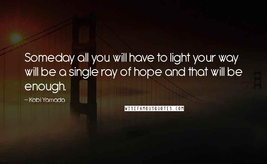 Kobi Yamada quotes: Someday all you will have to light your way will be a single ray of hope and that will be enough.