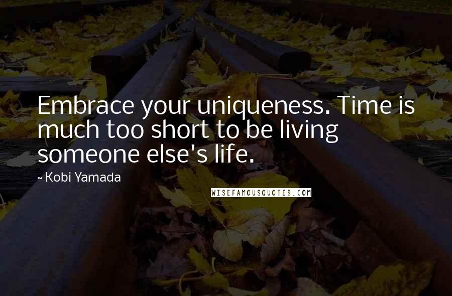 Kobi Yamada quotes: Embrace your uniqueness. Time is much too short to be living someone else's life.