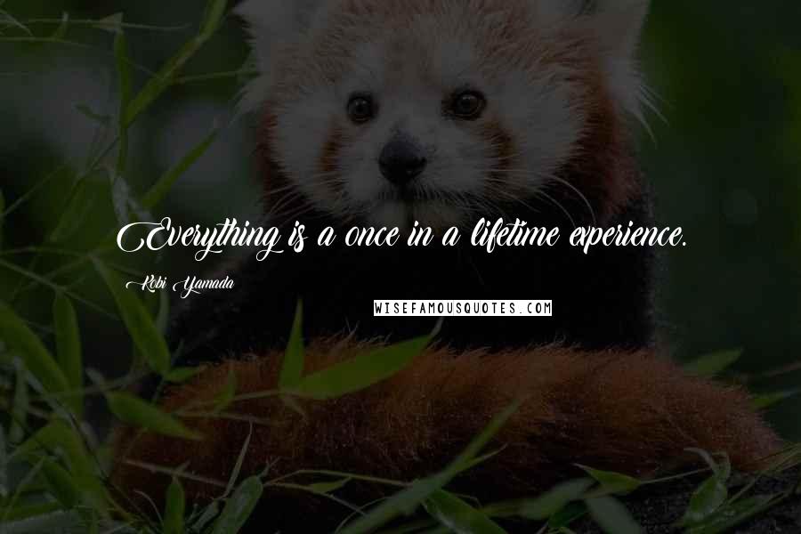 Kobi Yamada quotes: Everything is a once in a lifetime experience.