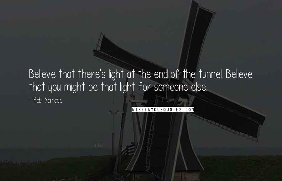 Kobi Yamada quotes: Believe that there's light at the end of the tunnel. Believe that you might be that light for someone else.