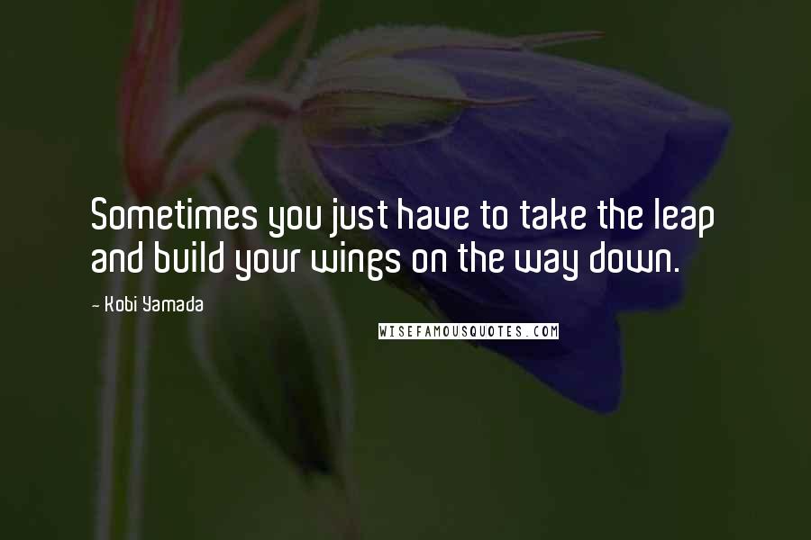 Kobi Yamada quotes: Sometimes you just have to take the leap and build your wings on the way down.