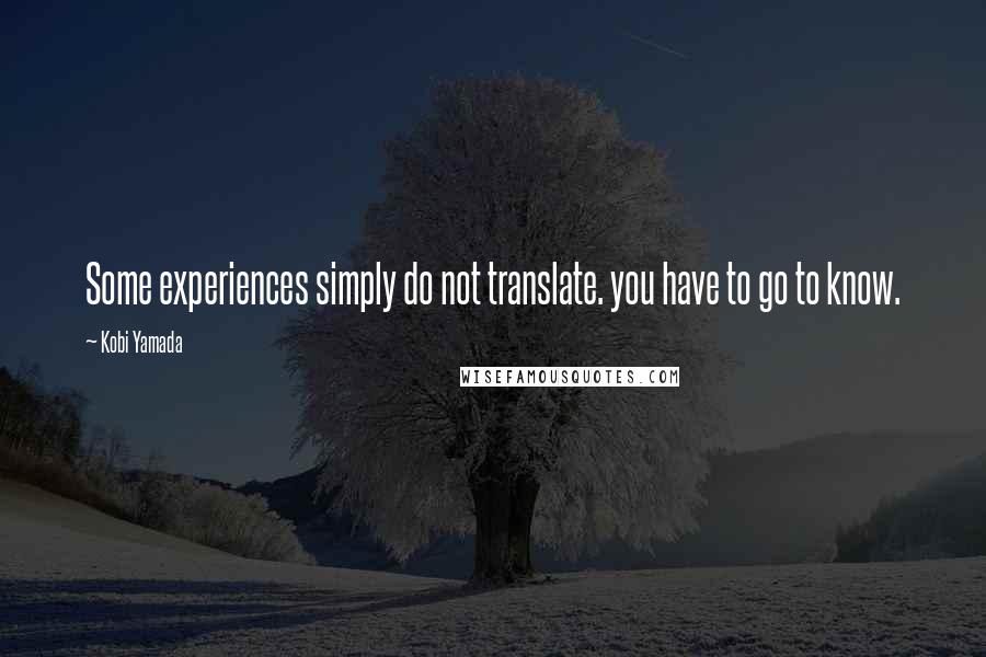 Kobi Yamada quotes: Some experiences simply do not translate. you have to go to know.